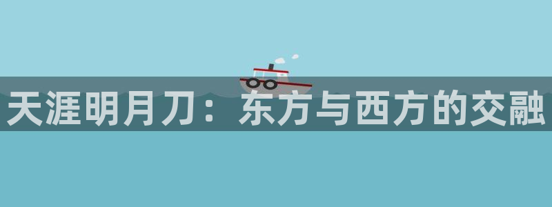 恩佐娱乐平台正规吗可靠吗：天涯明月刀：东方与西方的交融