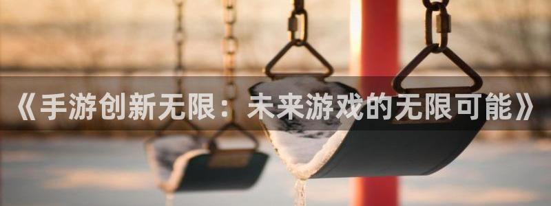 恩佐娱乐平台正规吗可靠吗：《手游创新无限：未来游戏的无限可能