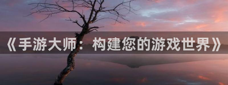 恩佐娱乐手机版最新功能介绍视频：《手游大师：构建您的游戏世界
