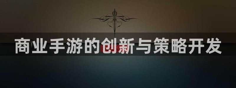 恩佐娱乐平台正规吗知乎：商业手游的创新与策略开发