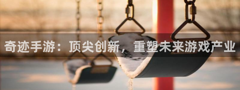 恩佐娱乐官方注册：奇迹手游：顶尖创新，重塑未来游戏产业