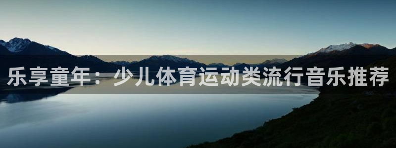 球客岛：乐享童年：少儿体育运动类流行音乐推荐